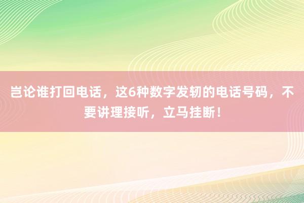 岂论谁打回电话，这6种数字发轫的电话号码，不要讲理接听，立马挂断！