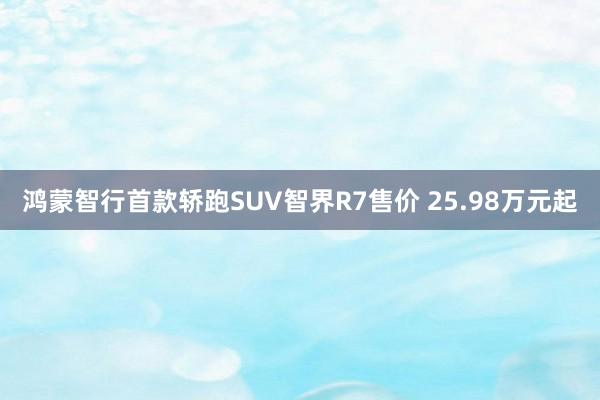 鸿蒙智行首款轿跑SUV智界R7售价 25.98万元起