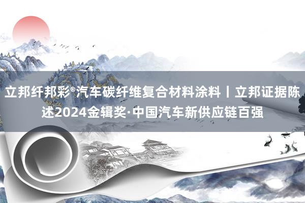 立邦纤邦彩®汽车碳纤维复合材料涂料丨立邦证据陈述2024金辑奖·中国汽车新供应链百强