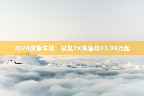 2024成皆车展：极氪7X预售价23.99万起