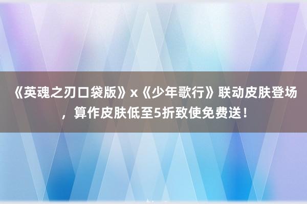 《英魂之刃口袋版》x《少年歌行》联动皮肤登场，算作皮肤低至5折致使免费送！