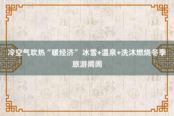 冷空气吹热“暖经济” 冰雪+温泉+洗沐燃烧冬季旅游阛阓