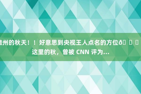 徽州的秋天！！好意思到央视王人点名的方位🍁  这里的秋，曾被 CNN 评为...