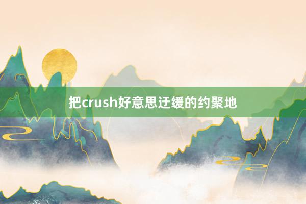 把crush好意思迂缓的约聚地