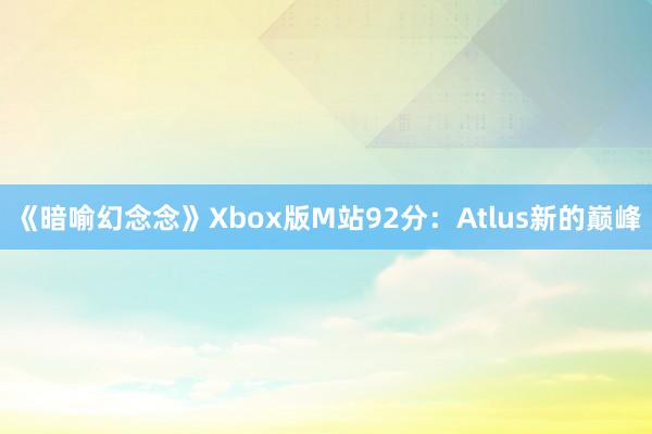 《暗喻幻念念》Xbox版M站92分：Atlus新的巅峰