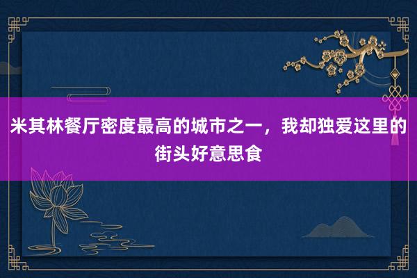 米其林餐厅密度最高的城市之一，我却独爱这里的街头好意思食