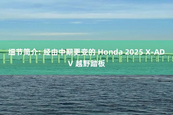 细节简介: 经由中期更变的 Honda 2025 X-ADV 越野踏板