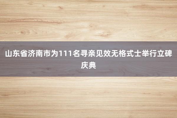 山东省济南市为111名寻亲见效无格式士举行立碑庆典