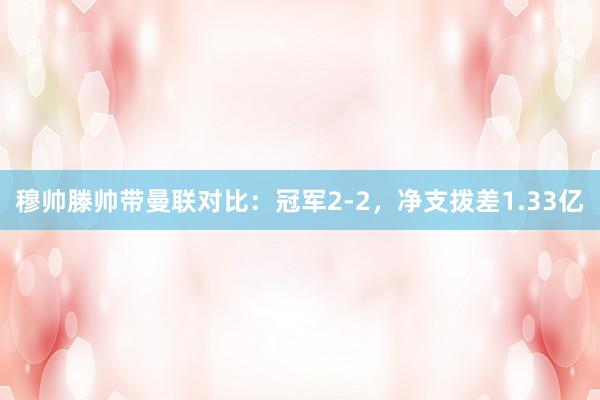 穆帅滕帅带曼联对比：冠军2-2，净支拨差1.33亿