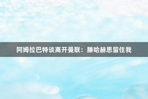 阿姆拉巴特谈离开曼联：滕哈赫思留住我