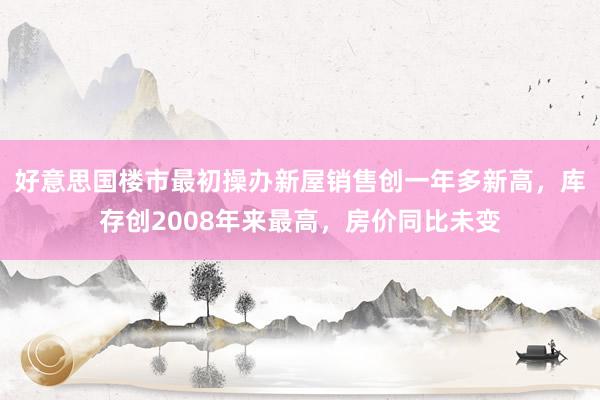 好意思国楼市最初操办新屋销售创一年多新高，库存创2008年来最高，房价同比未变