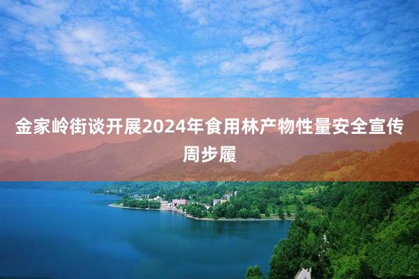 金家岭街谈开展2024年食用林产物性量安全宣传周步履