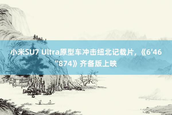 小米SU7 Ultra原型车冲击纽北记载片, 《6′46″874》齐备版上映