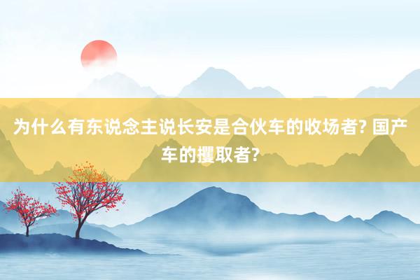 为什么有东说念主说长安是合伙车的收场者? 国产车的攫取者?