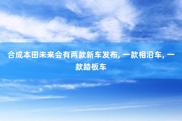 合成本田未来会有两款新车发布, 一款相沿车, 一款踏板车