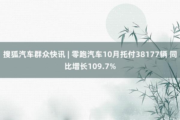 搜狐汽车群众快讯 | 零跑汽车10月托付38177辆 同比增长109.7%