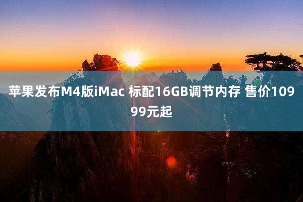 苹果发布M4版iMac 标配16GB调节内存 售价10999元起