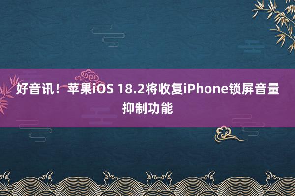 好音讯！苹果iOS 18.2将收复iPhone锁屏音量抑制功能