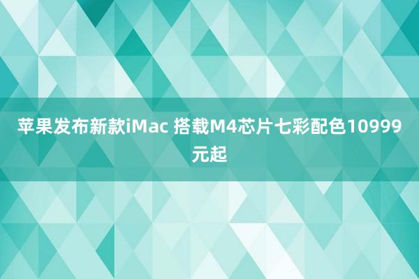 苹果发布新款iMac 搭载M4芯片七彩配色10999元起