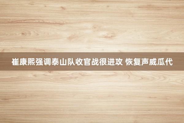 崔康熙强调泰山队收官战很进攻 恢复声威瓜代