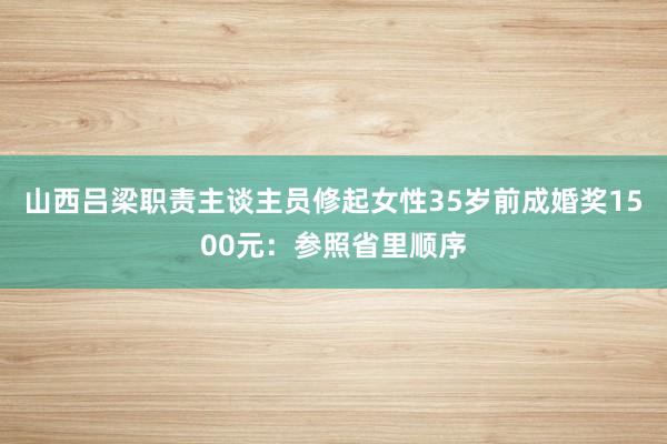 山西吕梁职责主谈主员修起女性35岁前成婚奖1500元：参照省里顺序