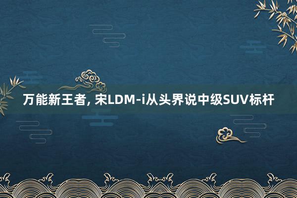 万能新王者, 宋LDM-i从头界说中级SUV标杆