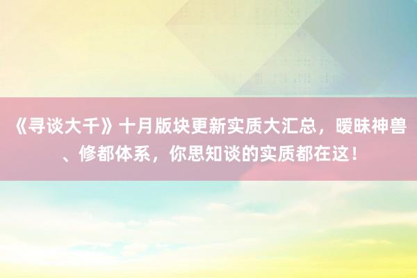 《寻谈大千》十月版块更新实质大汇总，暧昧神兽、修都体系，你思知谈的实质都在这！