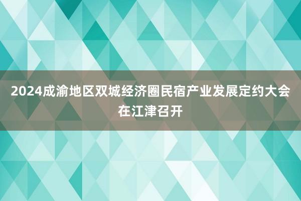 2024成渝地区双城经济圈民宿产业发展定约大会在江津召开