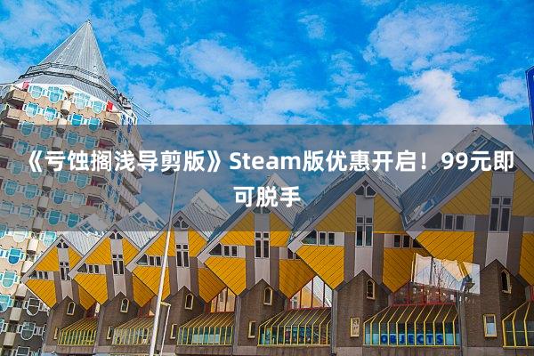 《亏蚀搁浅导剪版》Steam版优惠开启！99元即可脱手