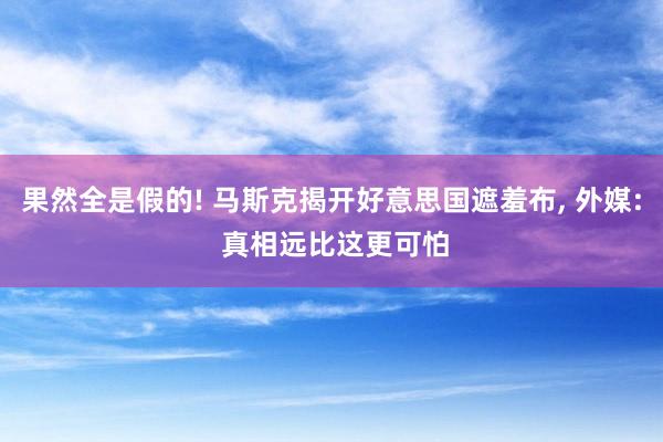 果然全是假的! 马斯克揭开好意思国遮羞布, 外媒: 真相远比这更可怕