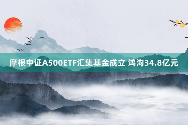 摩根中证A500ETF汇集基金成立 鸿沟34.8亿元