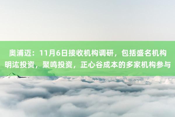 奥浦迈：11月6日接收机构调研，包括盛名机构明汯投资，聚鸣投资，正心谷成本的多家机构参与