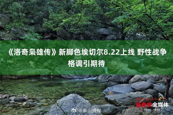 《洛奇枭雄传》新脚色埃切尔8.22上线 野性战争格调引期待